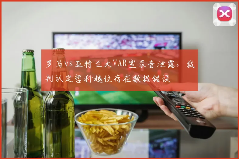 罗马vs亚特兰大VAR室录音泄露，裁判认定哲科越位存在数据错误