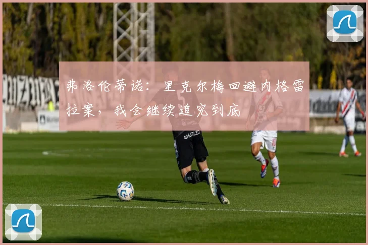 弗洛伦蒂诺：里克尔梅回避内格雷拉案，我会继续追究到底