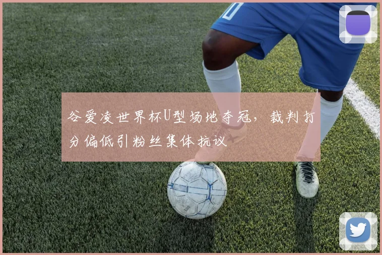 谷爱凌世界杯U型场地夺冠,裁判打分偏低引粉丝集体抗议