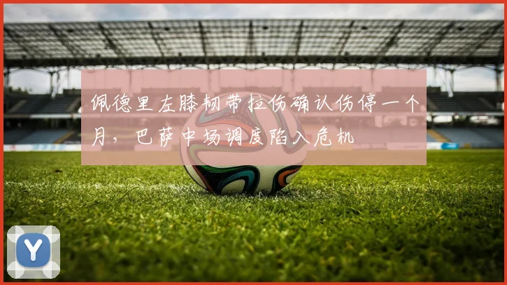 佩德里左膝韧带拉伤确认伤停一个月，巴萨中场调度陷入危机