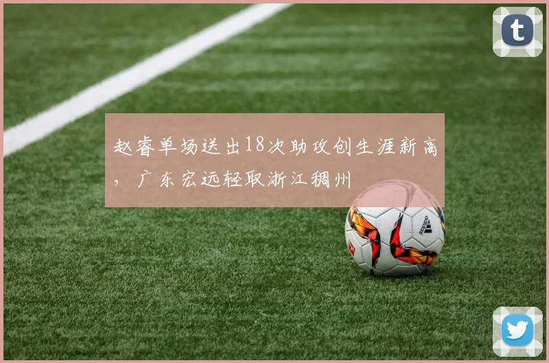 赵睿单场送出18次助攻创生涯新高，广东宏远轻取浙江稠州