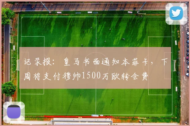 记录报:皇马书面通知本菲卡,下周将支付穆帅1500万欧转会费