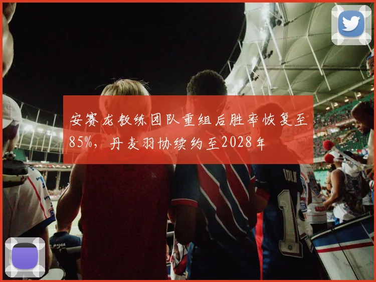 安赛龙教练团队重组后胜率恢复至85%，丹麦羽协续约至2028年