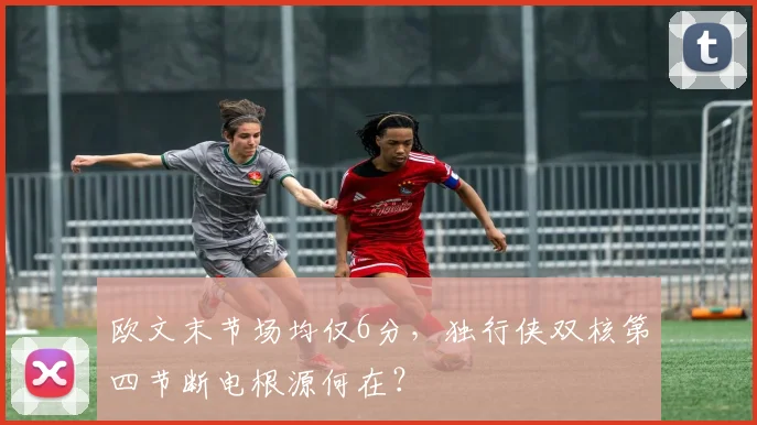欧文末节场均仅6分，独行侠双核第四节断电根源何在？
