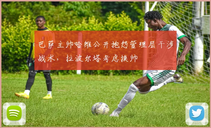 巴萨主帅哈维公开抱怨管理层干涉战术，拉波尔塔考虑换帅