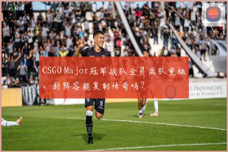 CSGO Major冠军战队全员离队重组,新阵容能复制传奇吗?