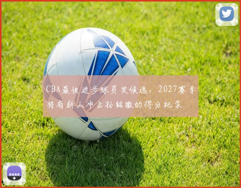 CBA最快进步球员奖候选，2027赛季将有新人冲击孙铭徽的得分纪录