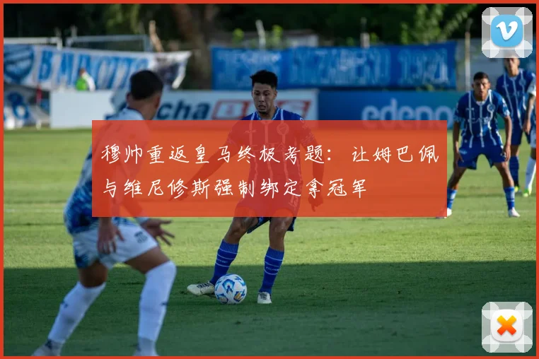 穆帅重返皇马终极考题：让姆巴佩与维尼修斯强制绑定拿冠军